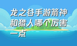 龙之谷手游箭神和猎人哪个厉害一点