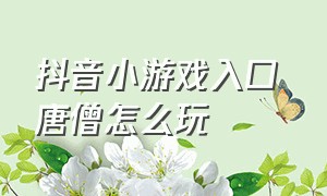 抖音小游戏入口 唐僧怎么玩