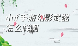 dnf手游幻影武器怎么样啊