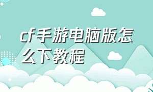 cf手游电脑版怎么下教程