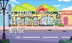 在电脑上怎么下载创造与魔法手机版