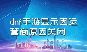 dnf手游显示因运营商原因关闭