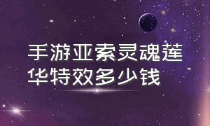 手游亚索灵魂莲华特效多少钱