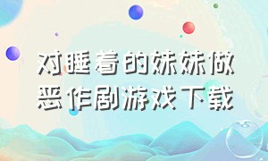 对睡着的妹妹做恶作剧游戏下载