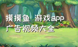 摸摸鱼 游戏app 广告视频大全