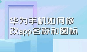 华为手机如何修改app名称和图标