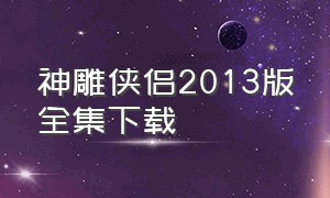 神雕侠侣2013版全集下载