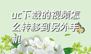 uc下载的视频怎么转移到另外手机