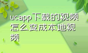 ucapp下载的视频怎么变成本地视频