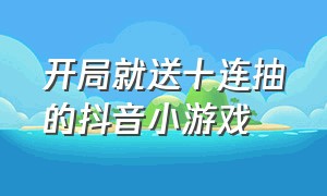 开局就送十连抽的抖音小游戏