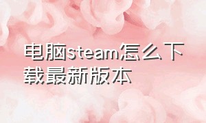 电脑steam怎么下载最新版本