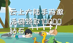 云上大陆手游激活码领取10000钻石