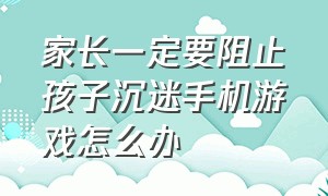 家长一定要阻止孩子沉迷手机游戏怎么办