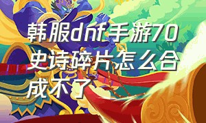 韩服dnf手游70史诗碎片怎么合成不了