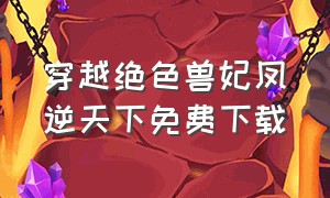 穿越绝色兽妃凤逆天下免费下载