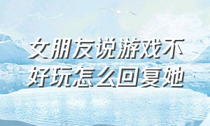 女朋友说游戏不好玩怎么回复她