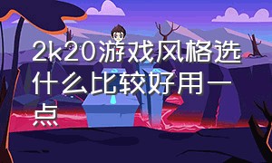 2k20游戏风格选什么比较好用一点