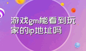 游戏gm能看到玩家的ip地址吗