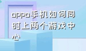 oppo手机如何同时上两个游戏中心