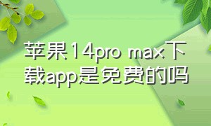 苹果14pro max下载app是免费的吗