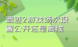 遗迹2游戏场次设置公开还是离线