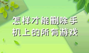 怎样才能删除手机上的所有游戏