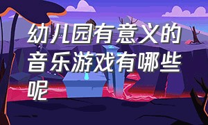 幼儿园有意义的音乐游戏有哪些呢