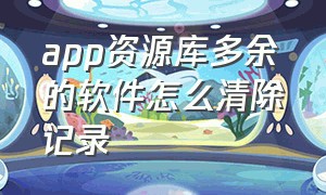 app资源库多余的软件怎么清除记录