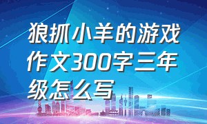 狼抓小羊的游戏作文300字三年级怎么写