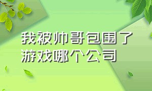 我被帅哥包围了游戏哪个公司