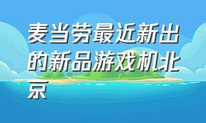 麦当劳最近新出的新品游戏机北京