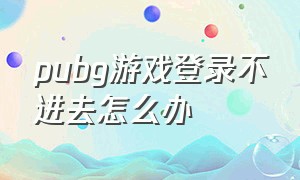 pubg游戏登录不进去怎么办