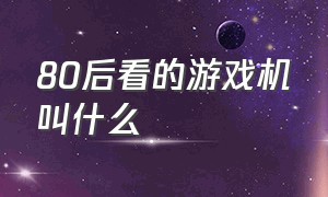 80后看的游戏机叫什么