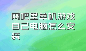 网吧里单机游戏自己电脑怎么安装