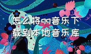 怎么将qq音乐下载到本地音乐库