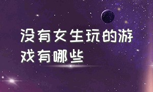 没有女生玩的游戏有哪些