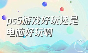 ps5游戏好玩还是电脑好玩啊