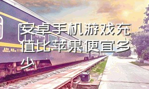 安卓手机游戏充值比苹果便宜多少