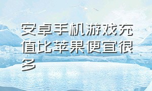 安卓手机游戏充值比苹果便宜很多