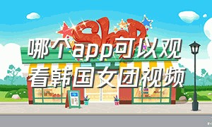 哪个app可以观看韩国女团视频