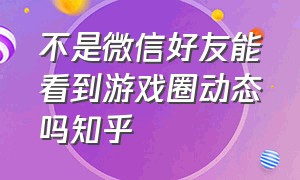 不是微信好友能看到游戏圈动态吗知乎