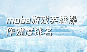 moba游戏英雄操作难度排名