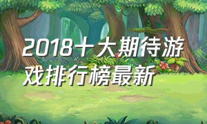 2018十大期待游戏排行榜最新