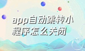 app自动跳转小程序怎么关闭