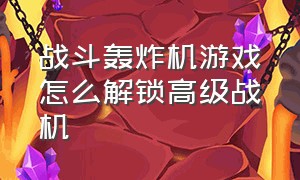 战斗轰炸机游戏怎么解锁高级战机