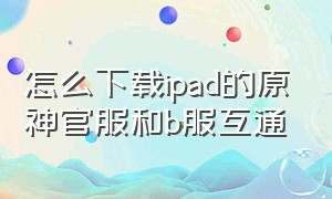 怎么下载ipad的原神官服和b服互通