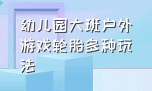 幼儿园大班户外游戏轮胎多种玩法