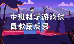 中班科学游戏玩具教案反思