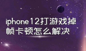 iphone12打游戏掉帧卡顿怎么解决