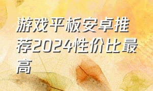 游戏平板安卓推荐2024性价比最高